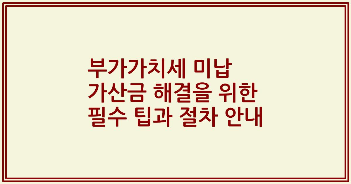 부가가치세 미납 가산금 해결을 위한 필수 팁과 절차 안내