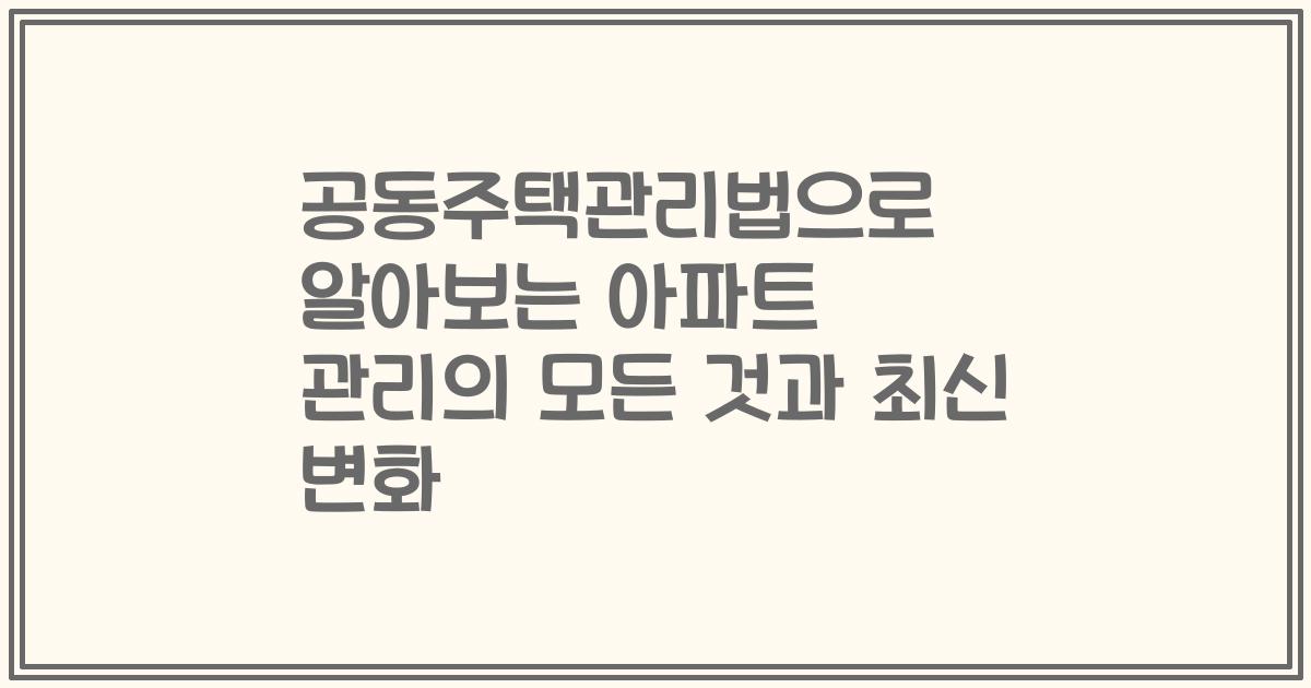 공동주택관리법으로 알아보는 아파트 관리의 모든 것과 최신 변화