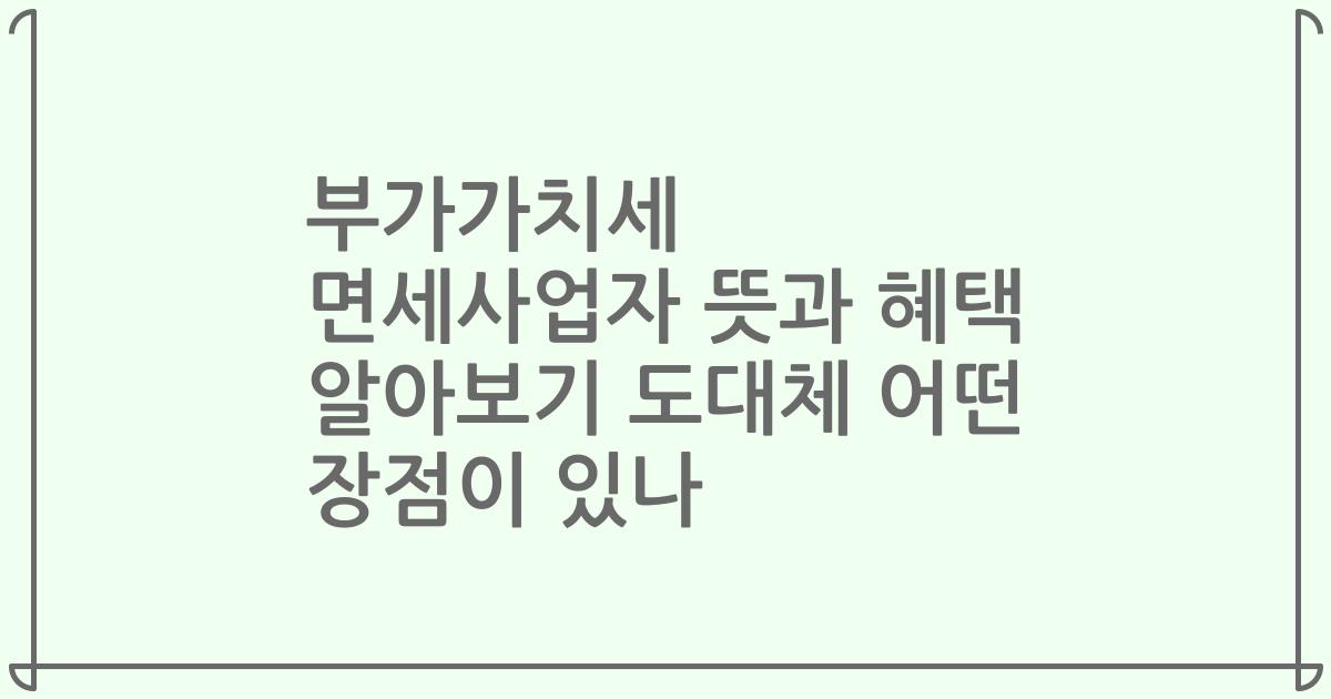 부가가치세 면세사업자 뜻과 혜택 알아보기 도대체 어떤 장점이 있나