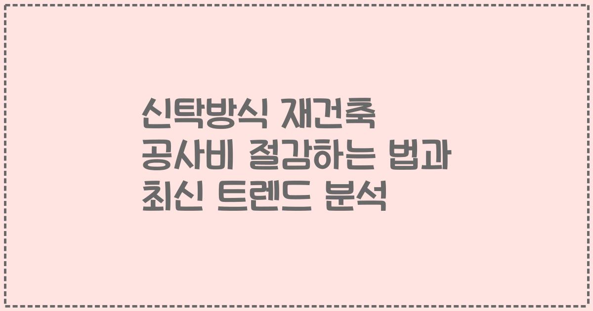 신탁방식 재건축 공사비 절감하는 법과 최신 트렌드 분석