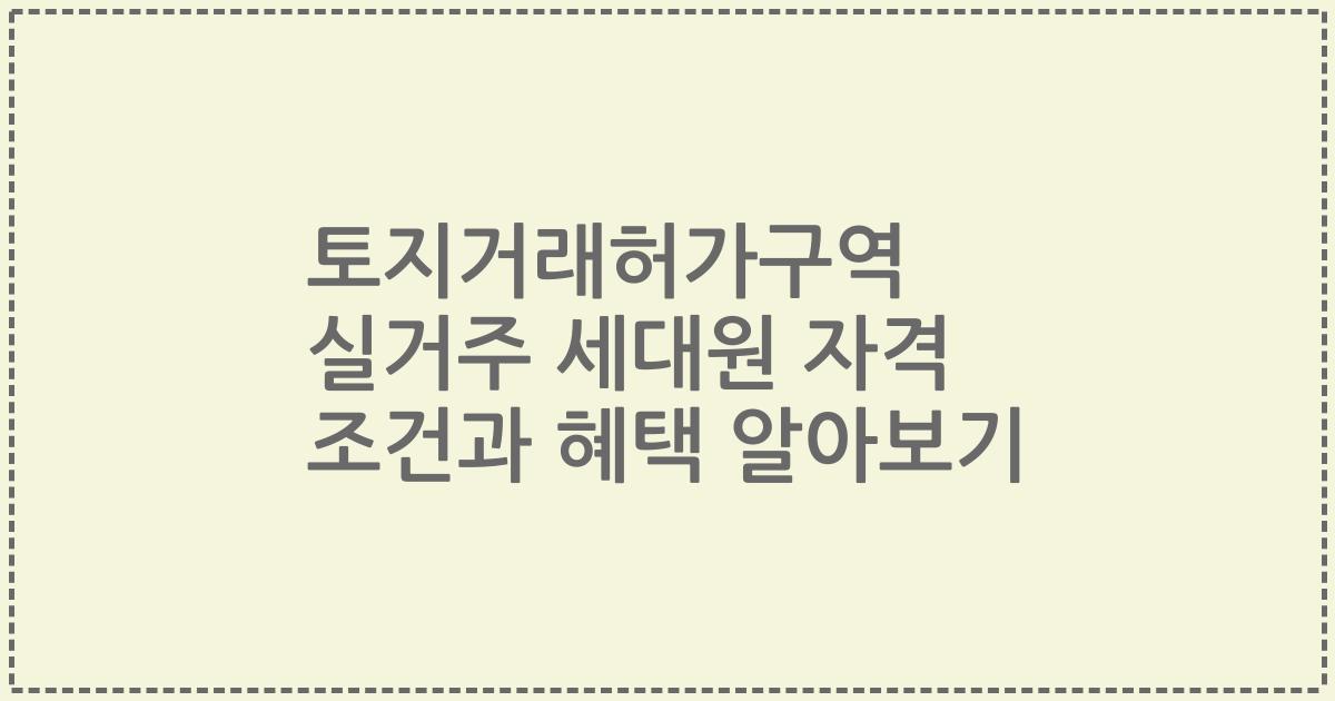 토지거래허가구역 실거주 세대원 자격 조건과 혜택 알아보기