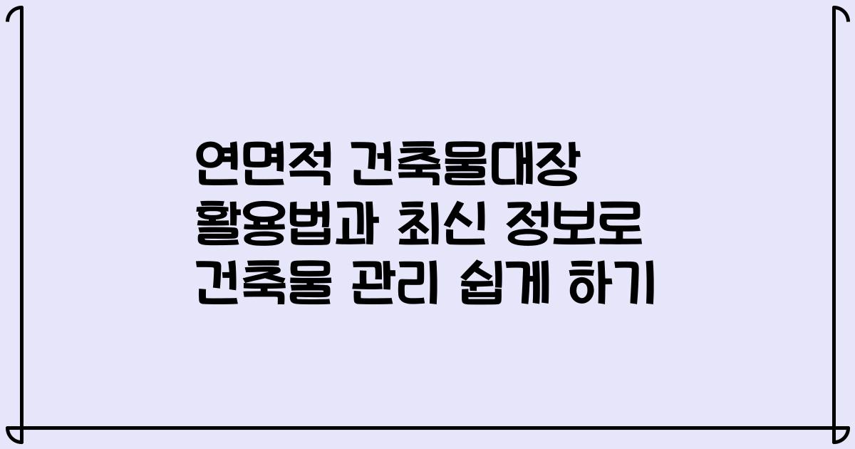 연면적 건축물대장 활용법과 최신 정보로 건축물 관리 쉽게 하기