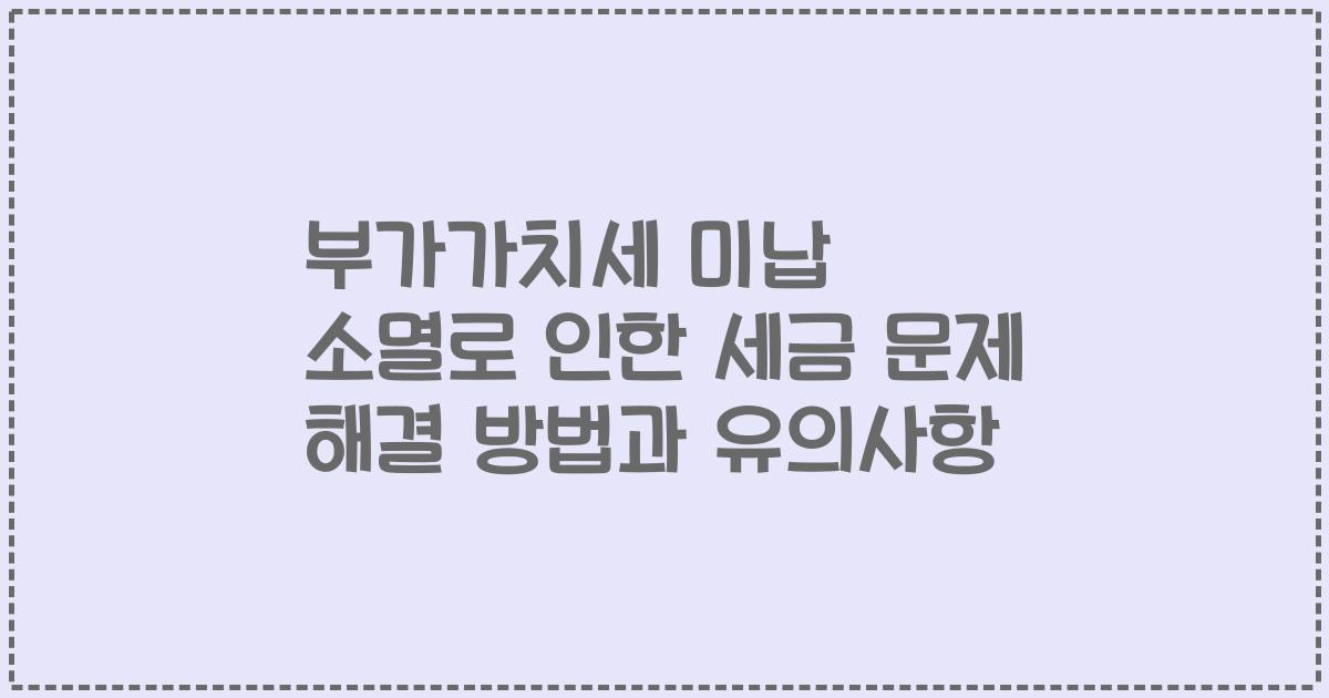 부가가치세 미납 소멸로 인한 세금 문제 해결 방법과 유의사항
