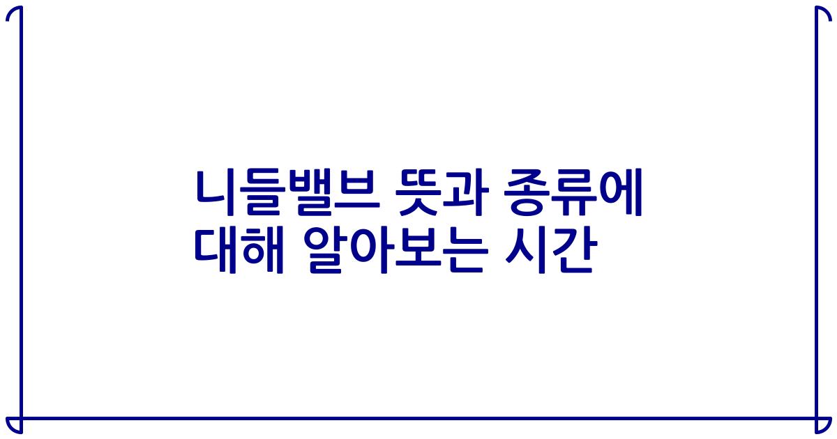 니들밸브 뜻과 종류에 대해 알아보는 시간