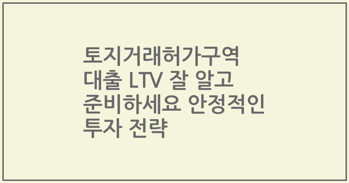 토지거래허가구역 대출 LTV 잘 알고 준비하세요 안정적인 투자 전략