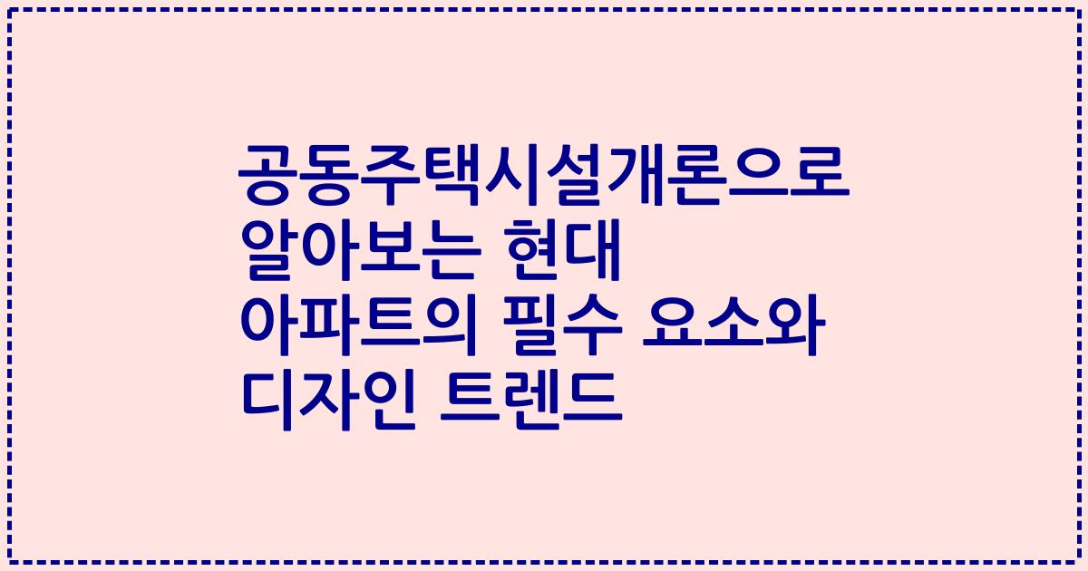 공동주택시설개론으로 알아보는 현대 아파트의 필수 요소와 디자인 트렌드