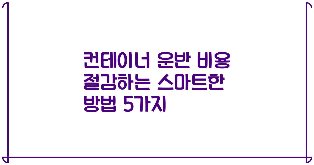 컨테이너 운반 비용 절감하는 스마트한 방법 5가지