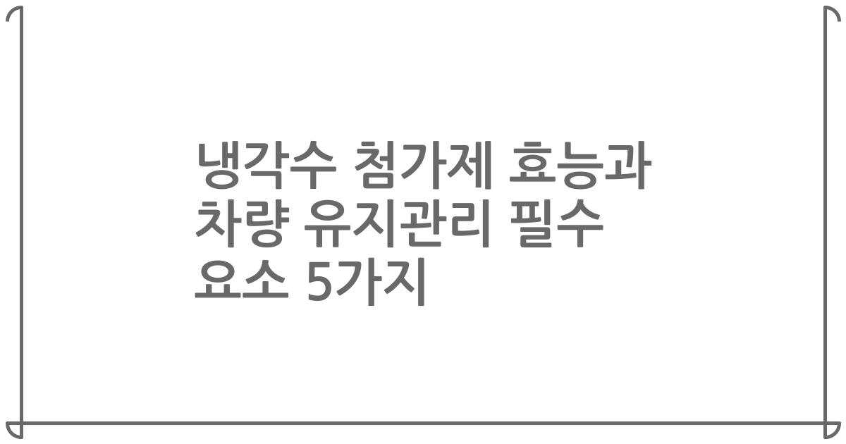 냉각수 첨가제 효능과 차량 유지관리 필수 요소 5가지