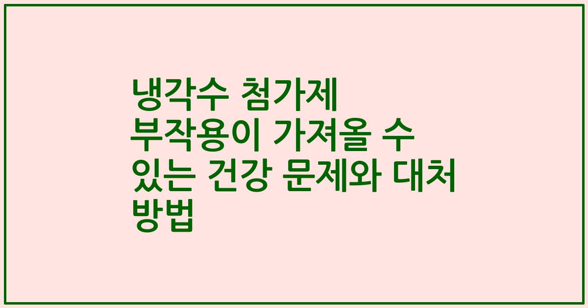 냉각수 첨가제 부작용이 가져올 수 있는 건강 문제와 대처 방법