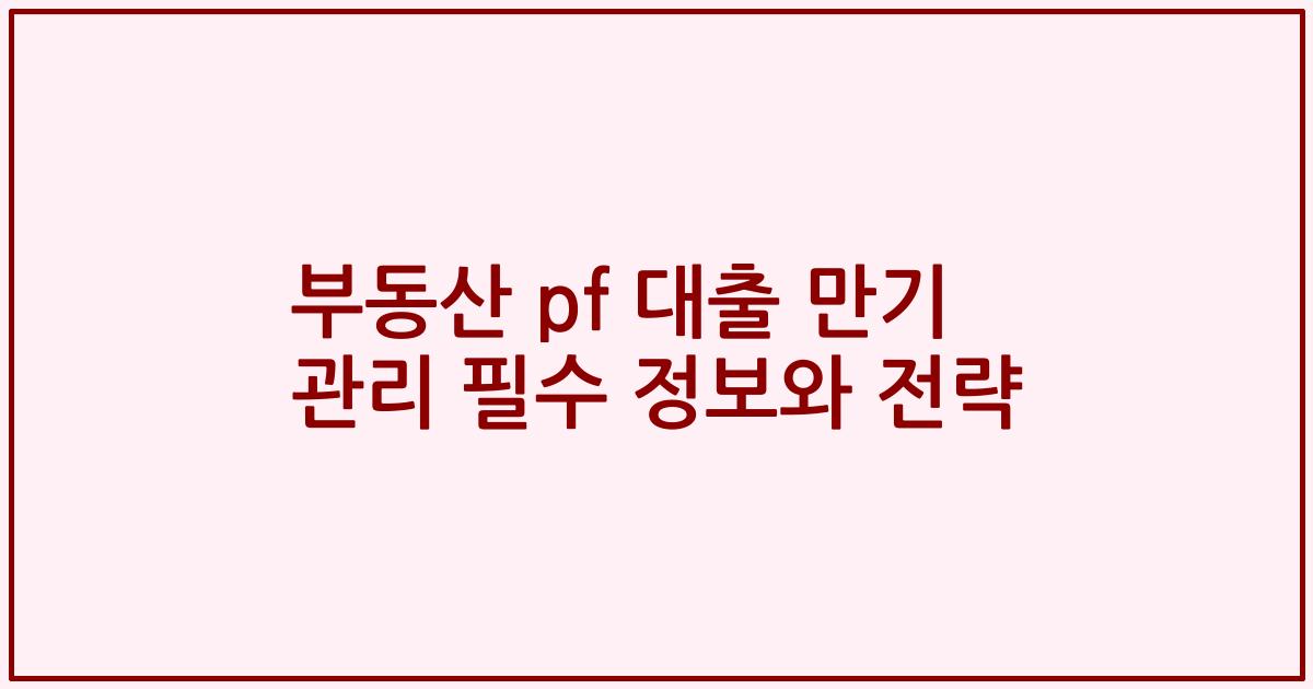 부동산 pf 대출 만기 관리 필수 정보와 전략 2023