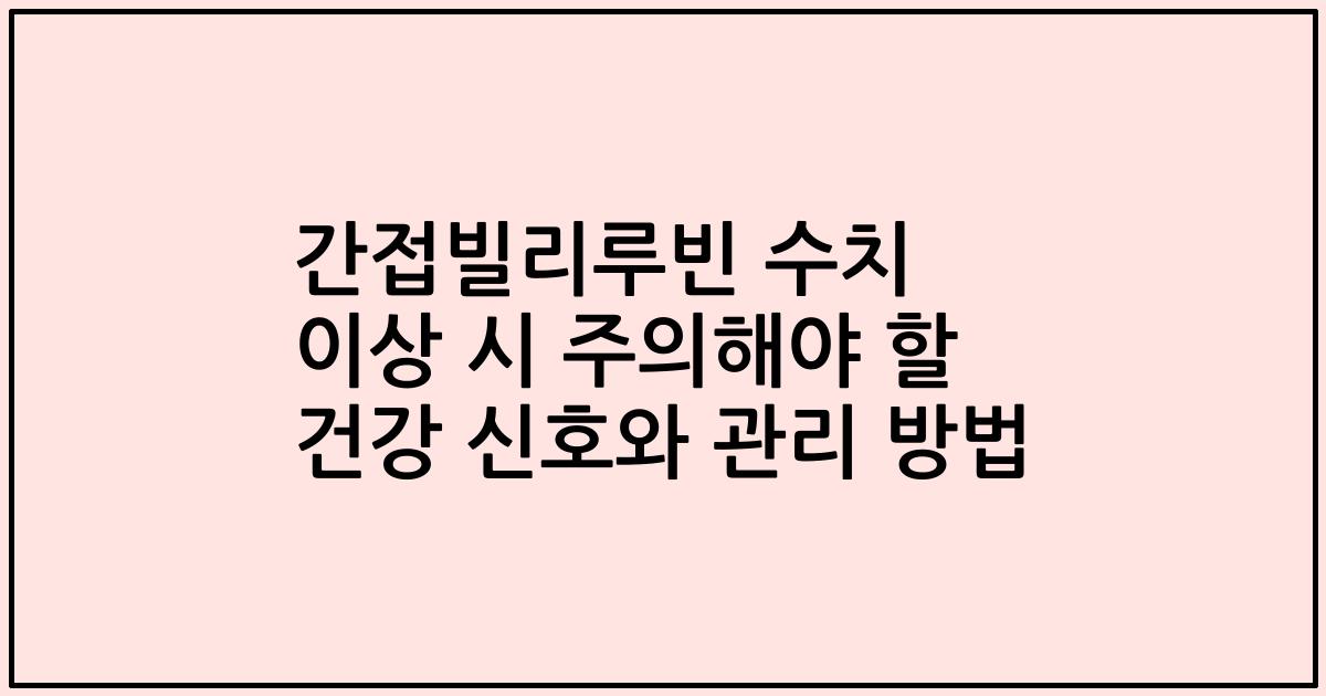 간접빌리루빈 수치 이상 시 주의해야 할 건강 신호와 관리 방법