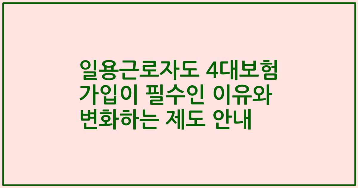 일용근로자도 4대보험 가입이 필수인 이유와 변화하는 제도 안내