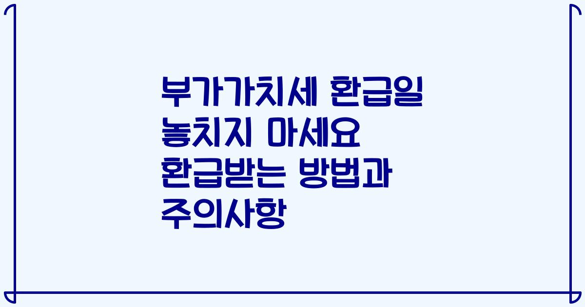 부가가치세 환급일 놓치지 마세요 환급받는 방법과 주의사항
