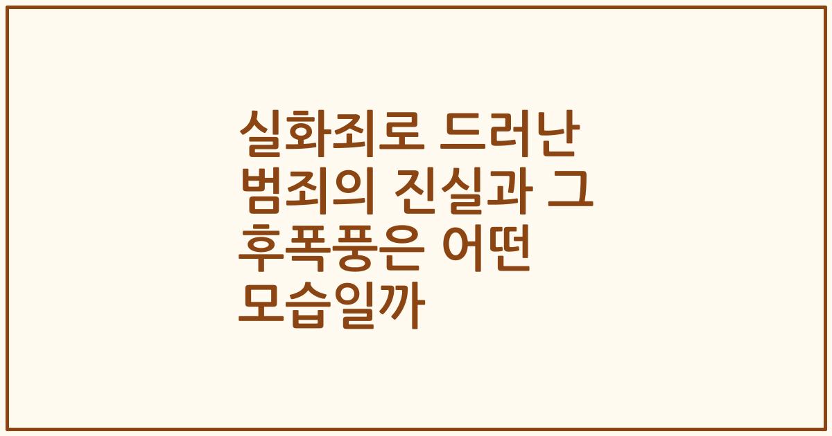 실화죄로 드러난 범죄의 진실과 그 후폭풍은 어떤 모습일까