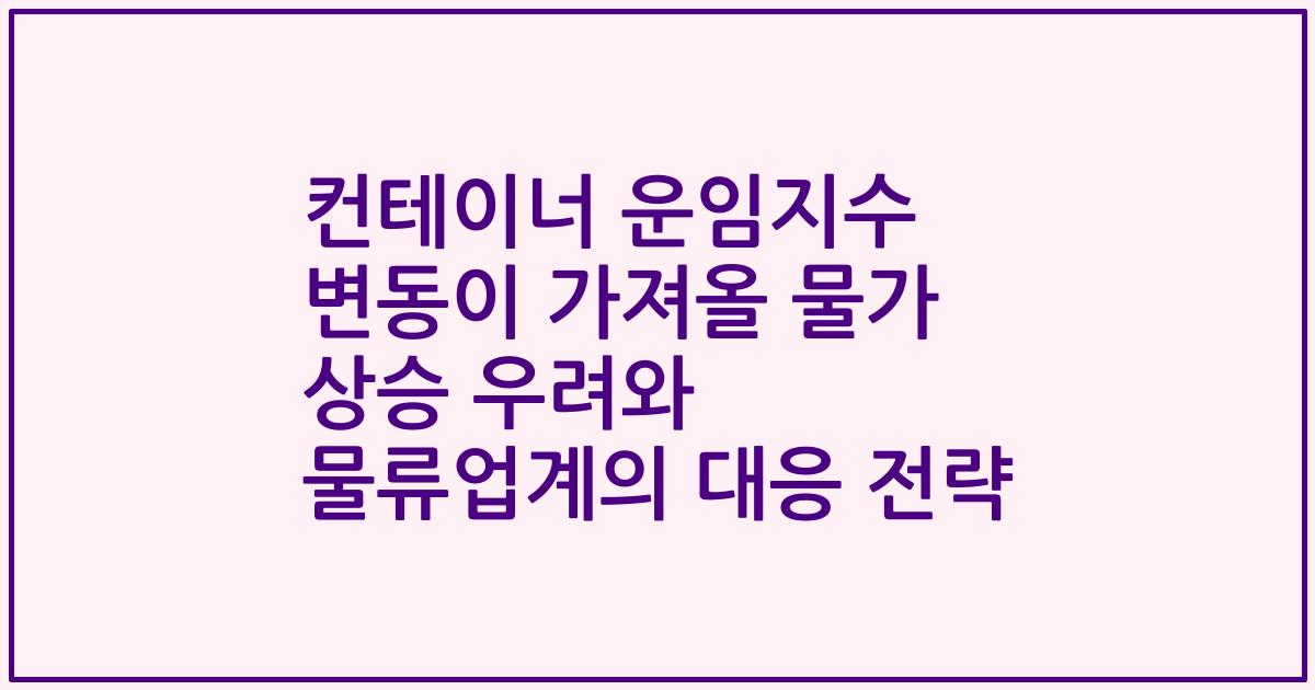 컨테이너 운임지수 변동이 가져올 물가 상승 우려와 물류업계의 대응 전략
