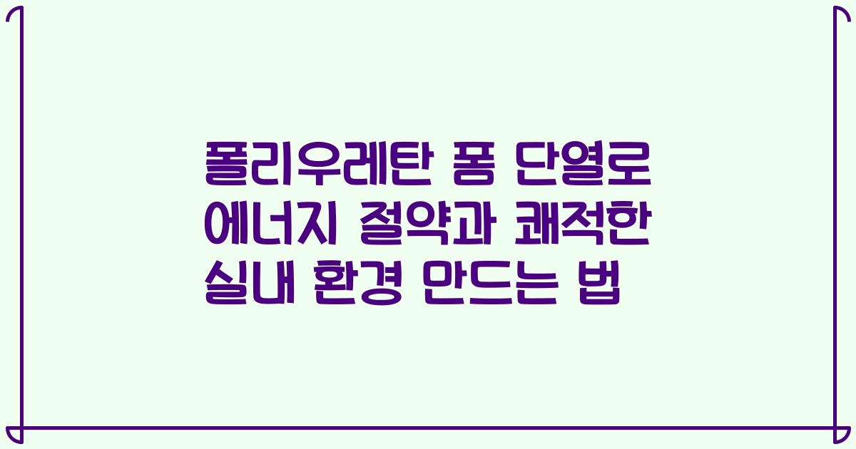 폴리우레탄 폼 단열로 에너지 절약과 쾌적한 실내 환경 만드는 법