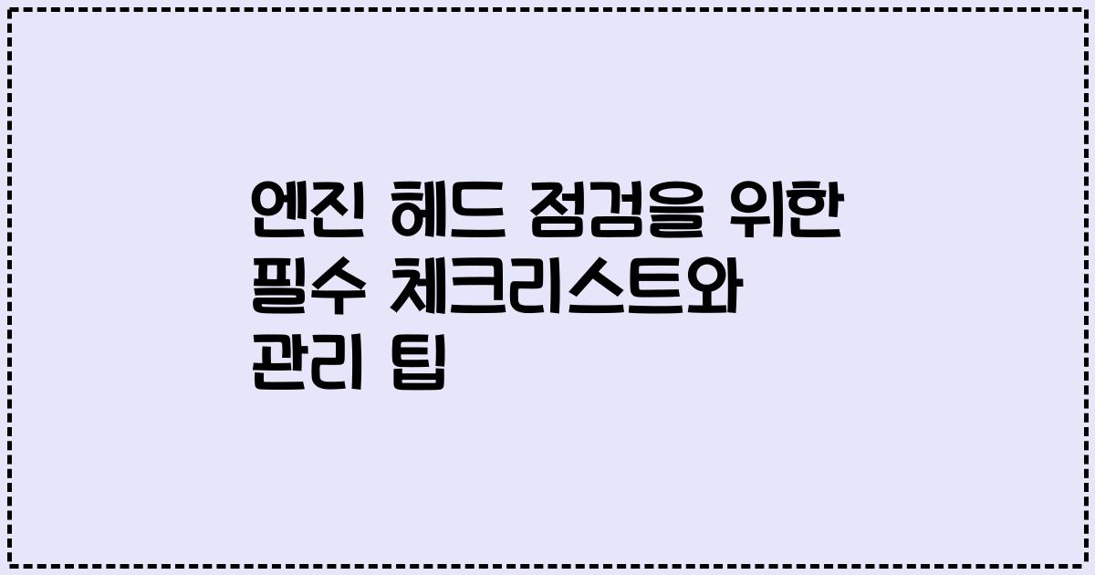 엔진 헤드 점검을 위한 필수 체크리스트와 관리 팁