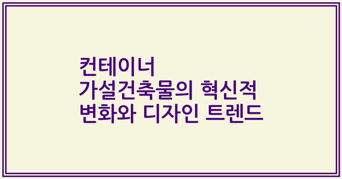 컨테이너 가설건축물의 혁신적 변화와 디자인 트렌드