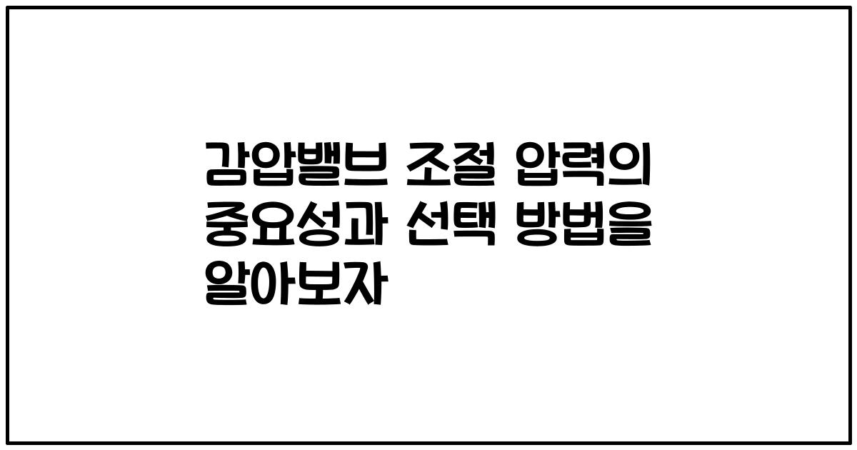 감압밸브 조절 압력의 중요성과 선택 방법을 알아보자