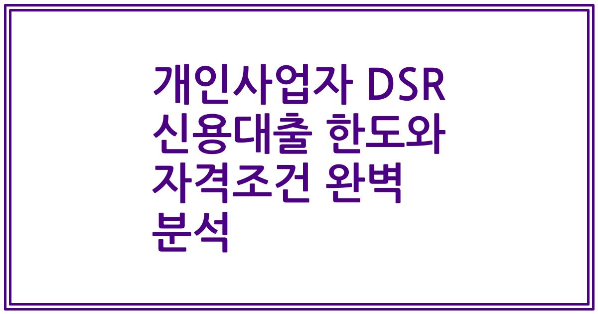 개인사업자 DSR 신용대출 한도와 자격조건 완벽 분석