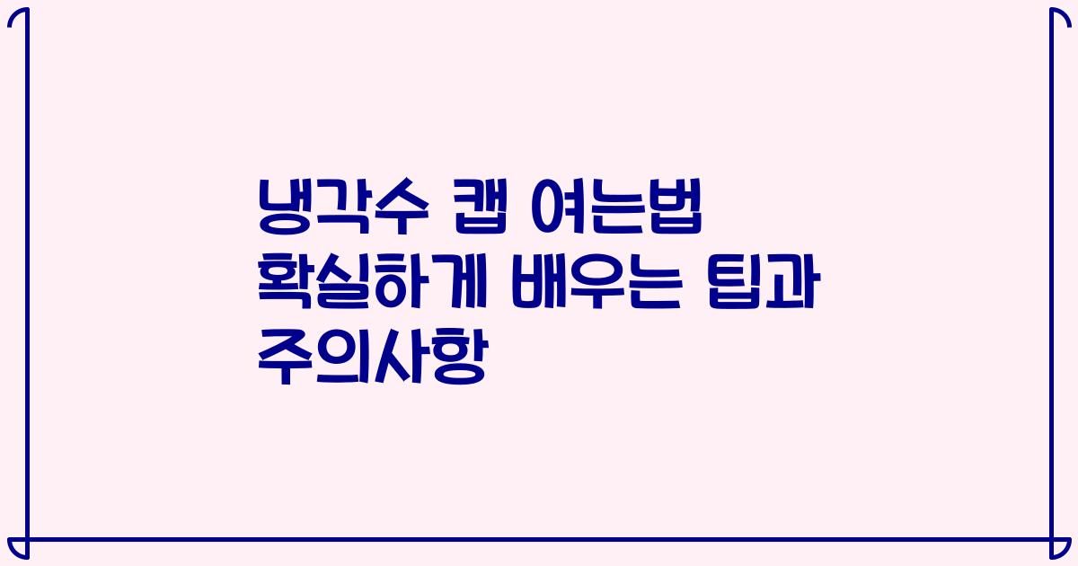 냉각수 캡 여는법 확실하게 배우는 팁과 주의사항