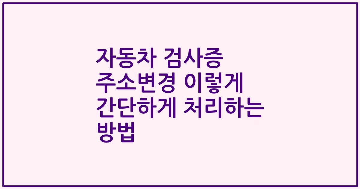자동차 검사증 주소변경 이렇게 간단하게 처리하는 방법