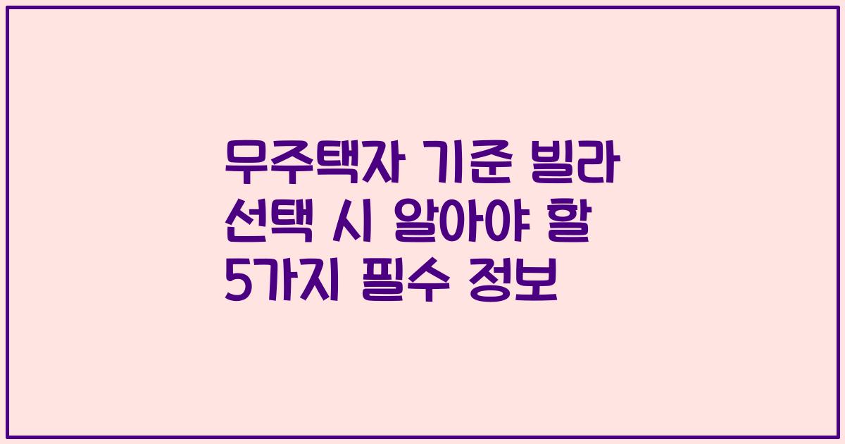 무주택자 기준 빌라 선택 시 알아야 할 5가지 필수 정보