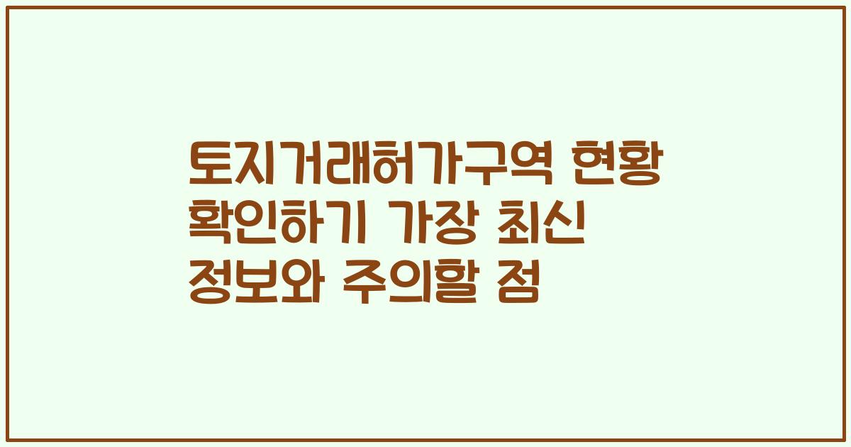 토지거래허가구역 현황 확인하기 가장 최신 정보와 주의할 점