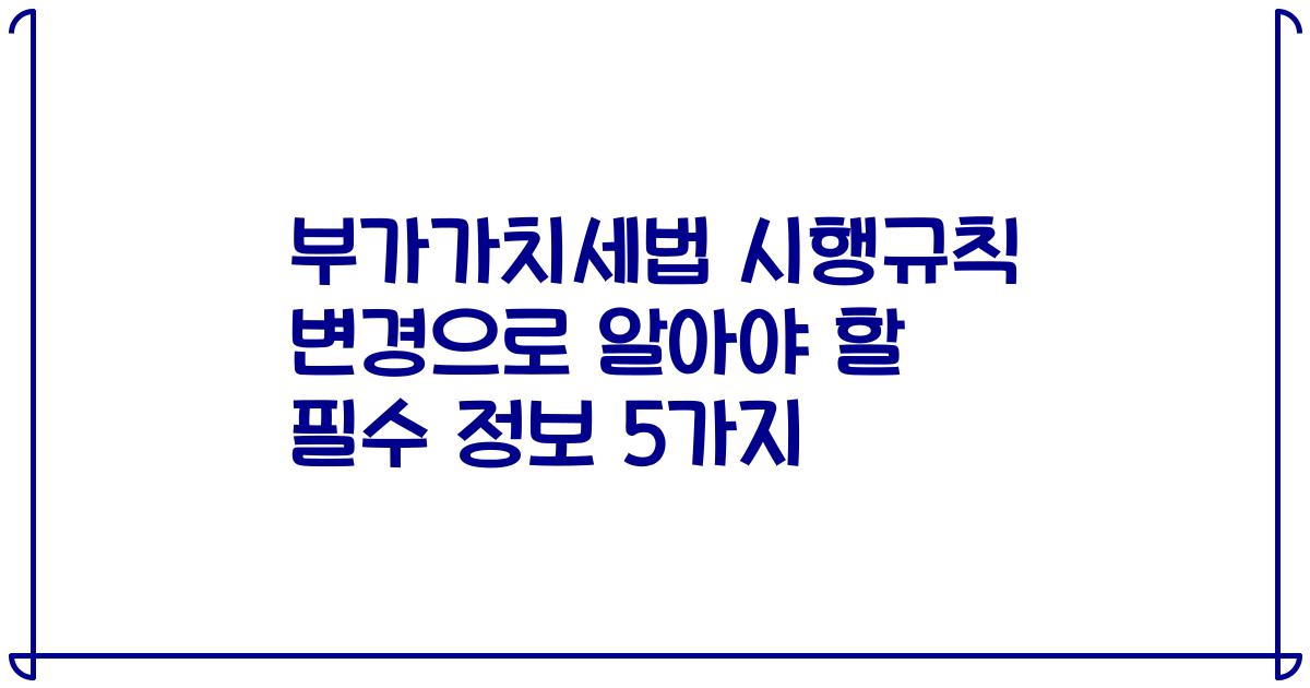 부가가치세법 시행규칙 변경으로 알아야 할 필수 정보 5가지