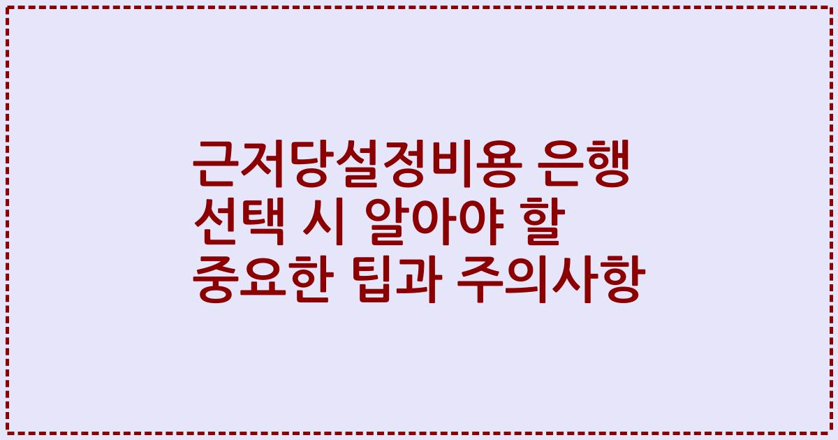 근저당설정비용 은행 선택 시 알아야 할 중요한 팁과 주의사항