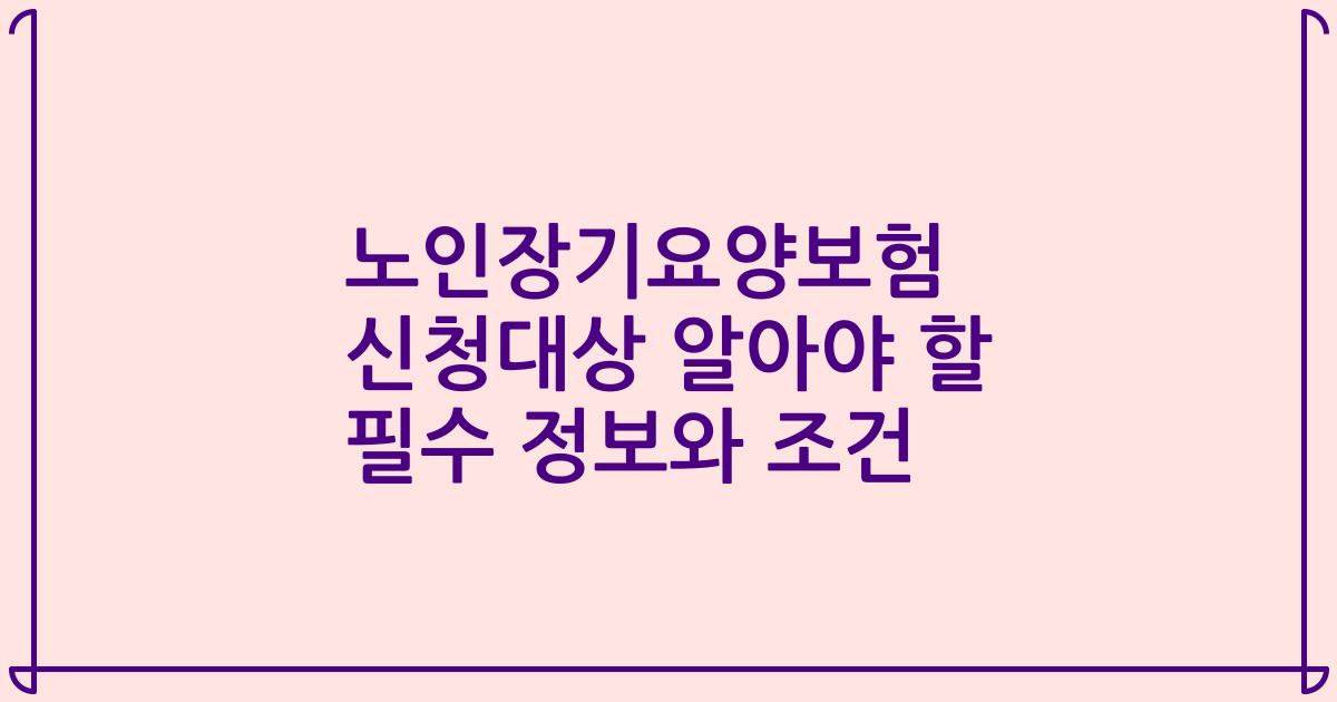 노인장기요양보험 신청대상 알아야 할 필수 정보와 조건