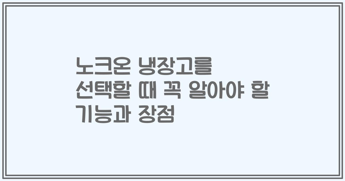 노크온 냉장고를 선택할 때 꼭 알아야 할 기능과 장점