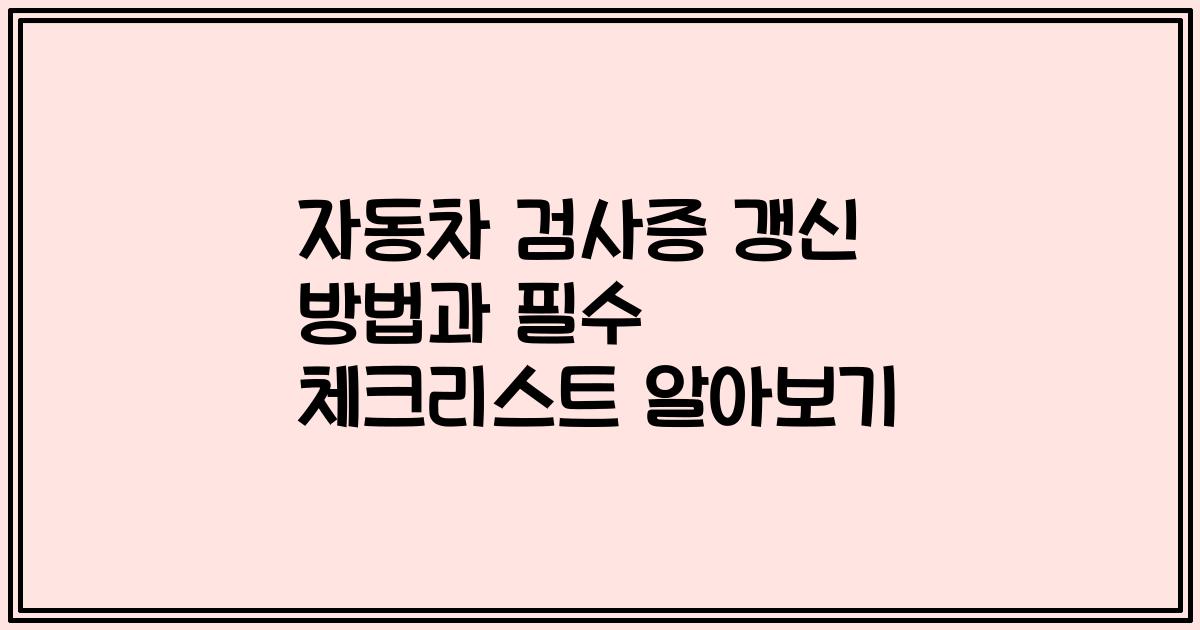 자동차 검사증 갱신 방법과 필수 체크리스트 알아보기
