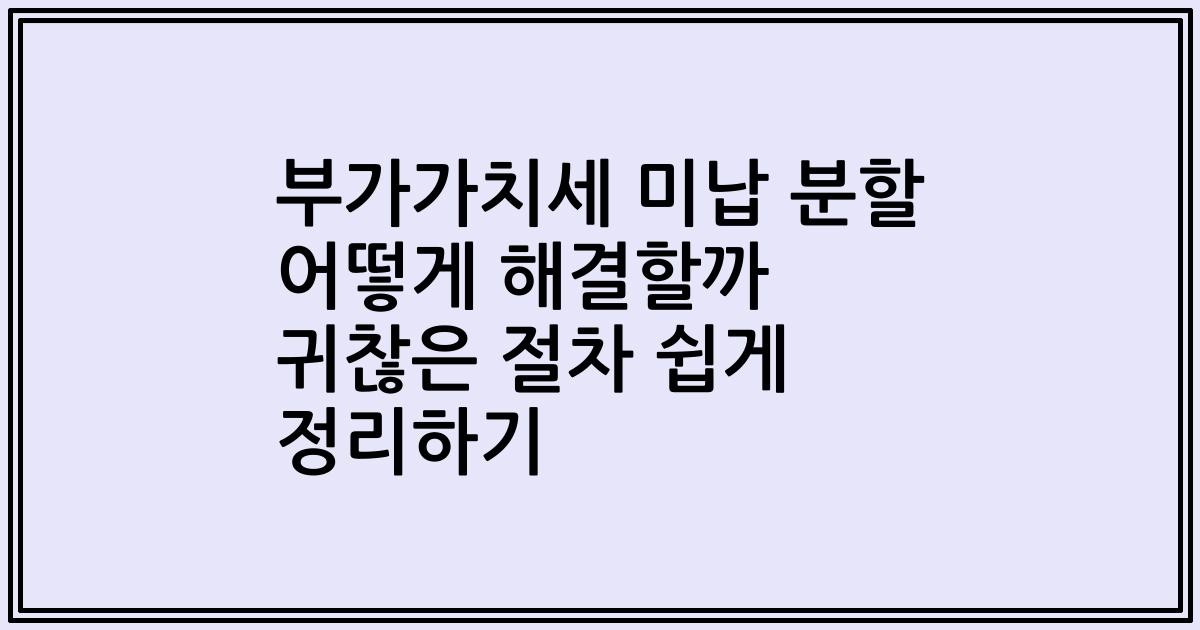 부가가치세 미납 분할 어떻게 해결할까 귀찮은 절차 쉽게 정리하기