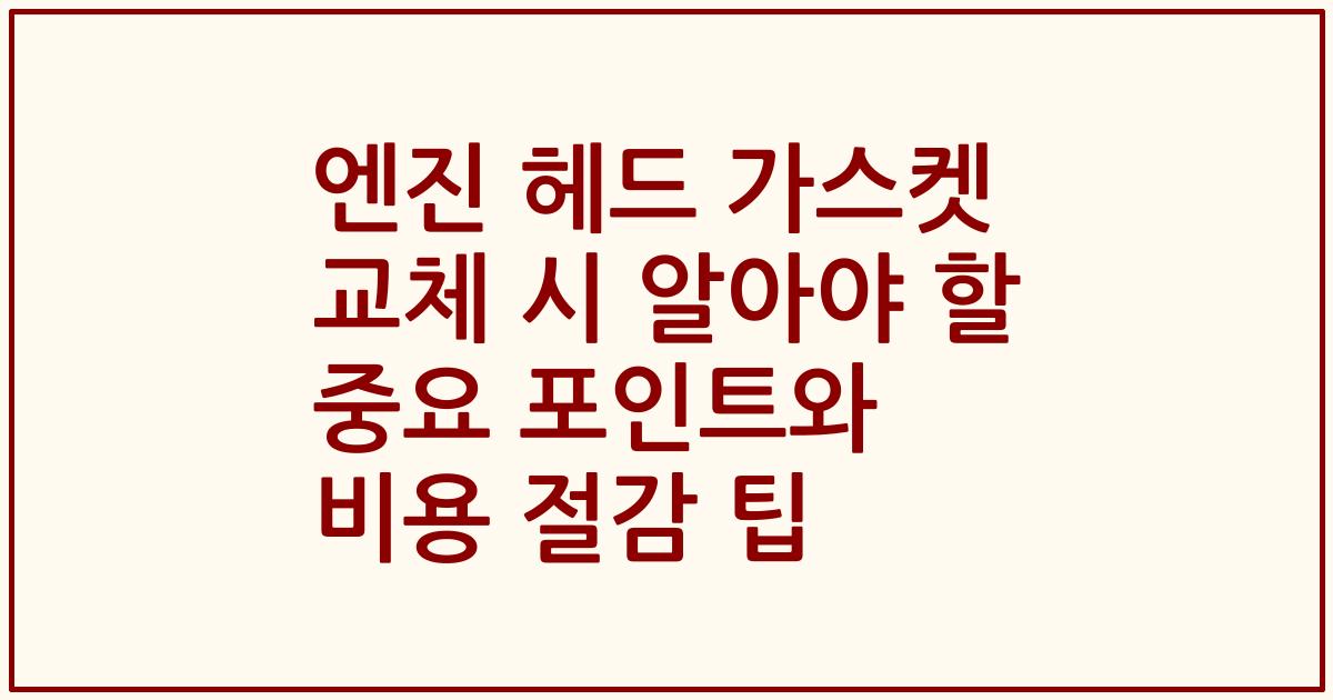 엔진 헤드 가스켓 교체 시 알아야 할 중요 포인트와 비용 절감 팁