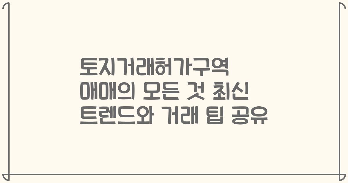 토지거래허가구역 매매의 모든 것 최신 트렌드와 거래 팁 공유