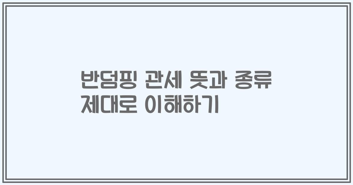 반덤핑 관세 뜻과 종류 제대로 이해하기