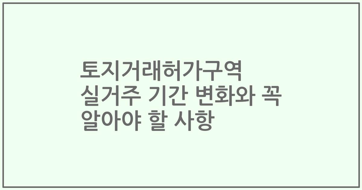 토지거래허가구역 실거주 기간 변화와 꼭 알아야 할 사항