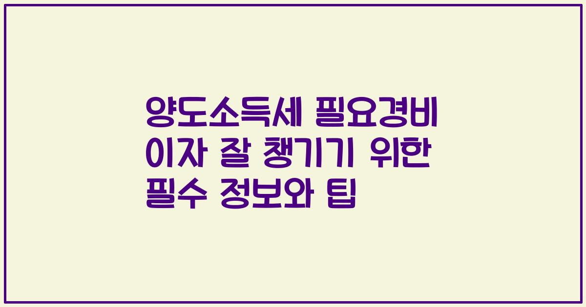 양도소득세 필요경비 이자 잘 챙기기 위한 필수 정보와 팁