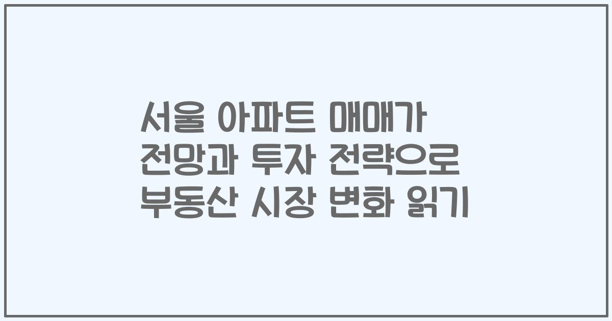 서울 아파트 매매가 전망과 투자 전략으로 부동산 시장 변화 읽기