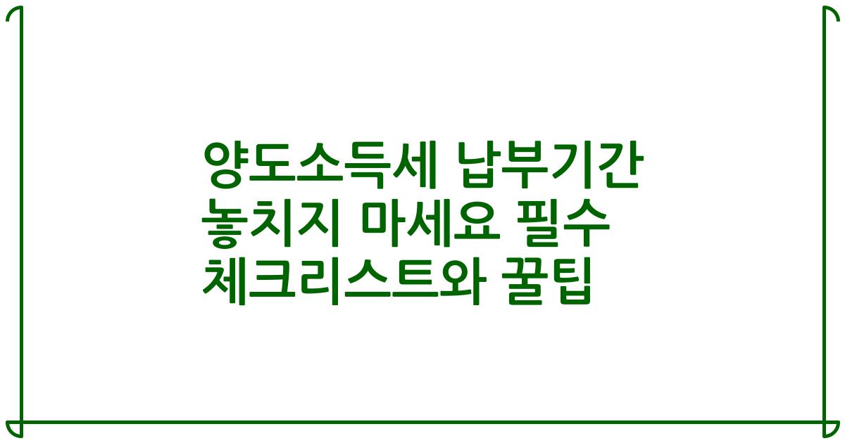 양도소득세 납부기간 놓치지 마세요 필수 체크리스트와 꿀팁