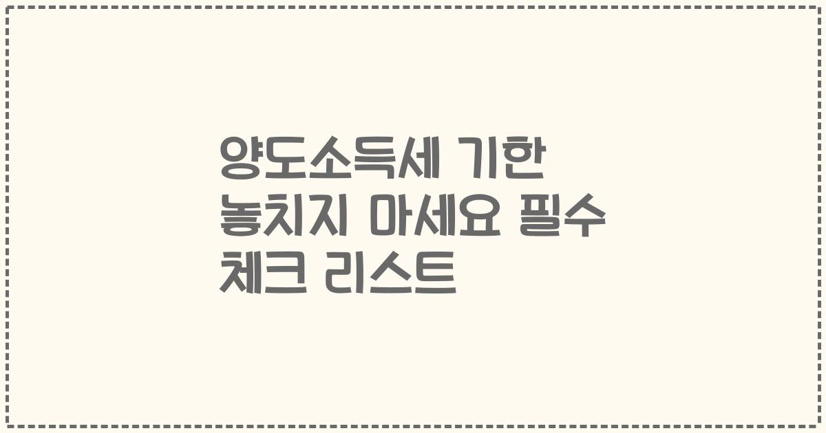 양도소득세 기한 놓치지 마세요 필수 체크 리스트