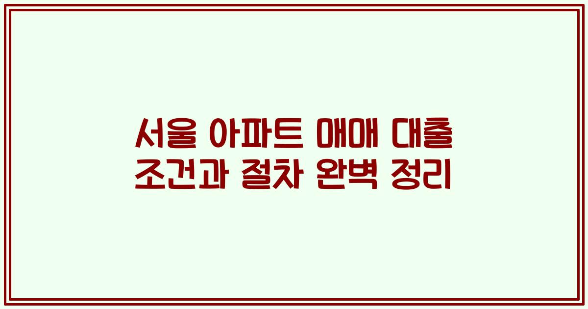 서울 아파트 매매 대출 조건과 절차 완벽 정리
