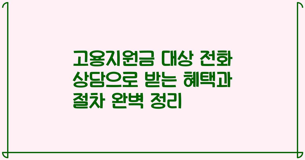 고용지원금 대상 전화 상담으로 받는 혜택과 절차 완벽 정리