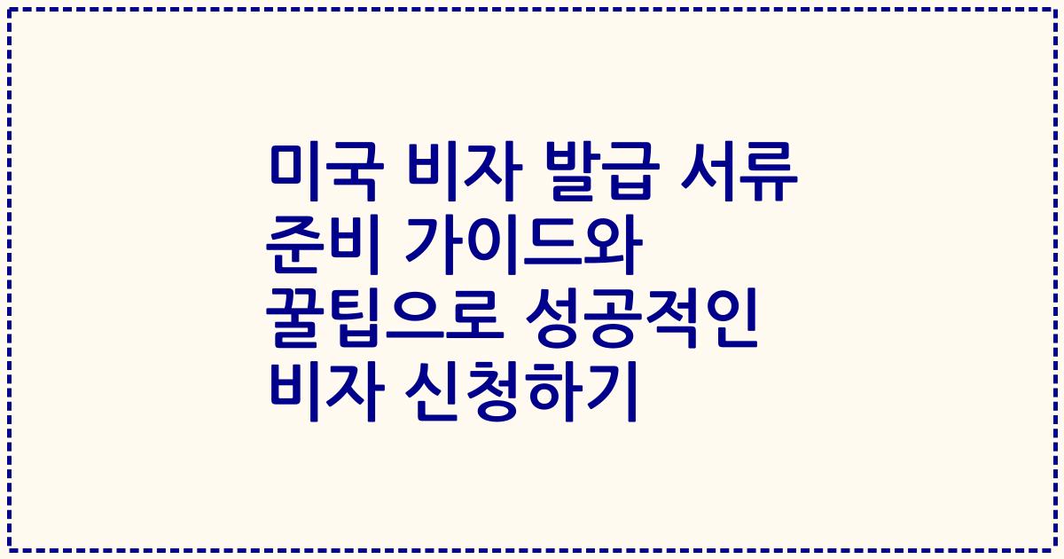 미국 비자 발급 서류 준비 가이드와 꿀팁으로 성공적인 비자 신청하기