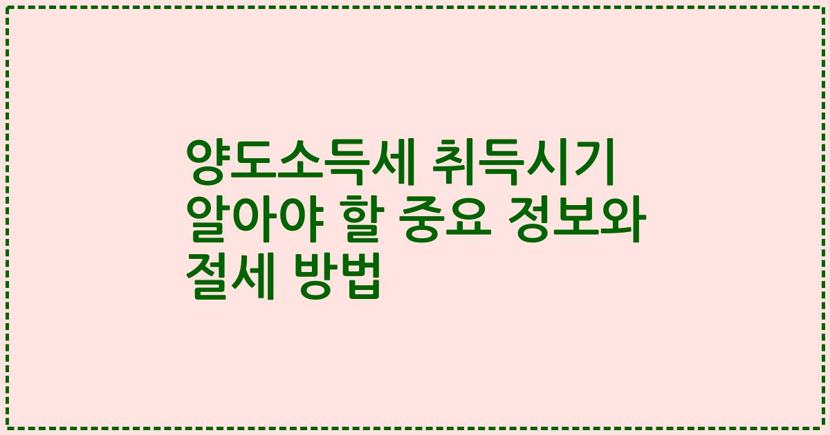 양도소득세 취득시기 알아야 할 중요 정보와 절세 방법
