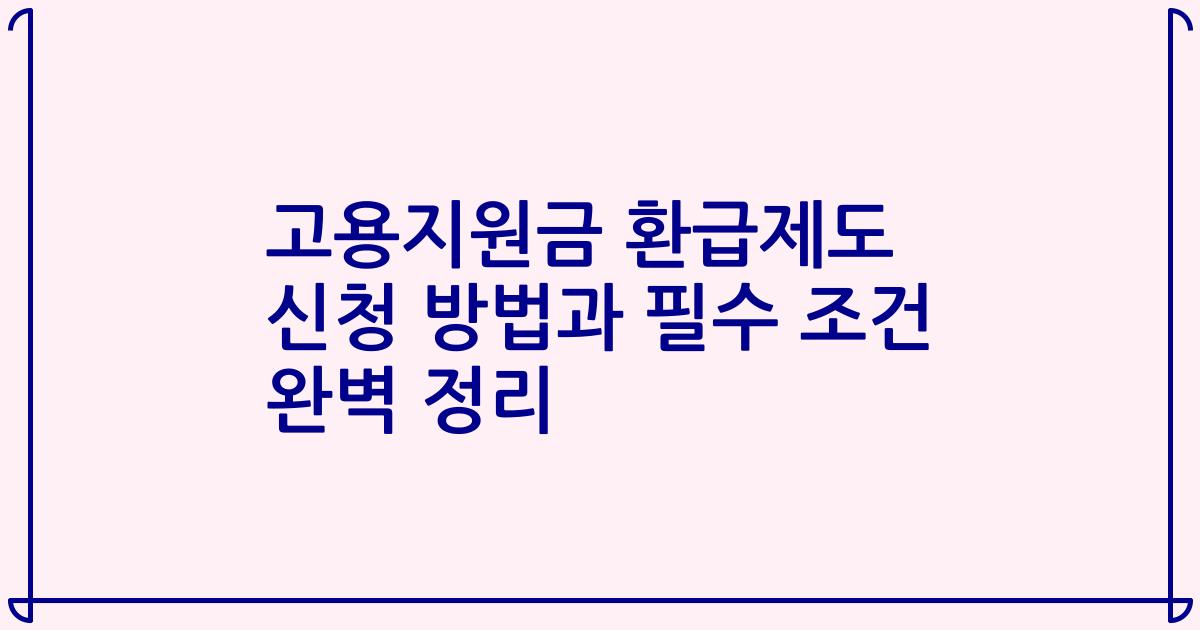 고용지원금 환급제도 신청 방법과 필수 조건 완벽 정리