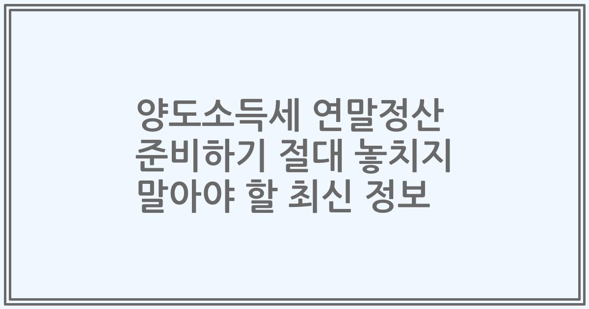 양도소득세 연말정산 준비하기 절대 놓치지 말아야 할 최신 정보