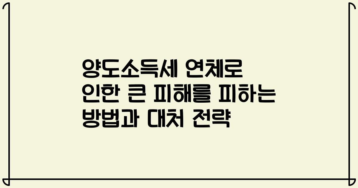 양도소득세 연체로 인한 큰 피해를 피하는 방법과 대처 전략