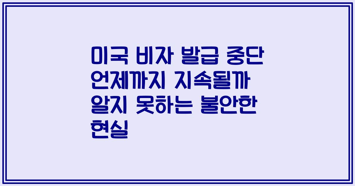 미국 비자 발급 중단 언제까지 지속될까 알지 못하는 불안한 현실